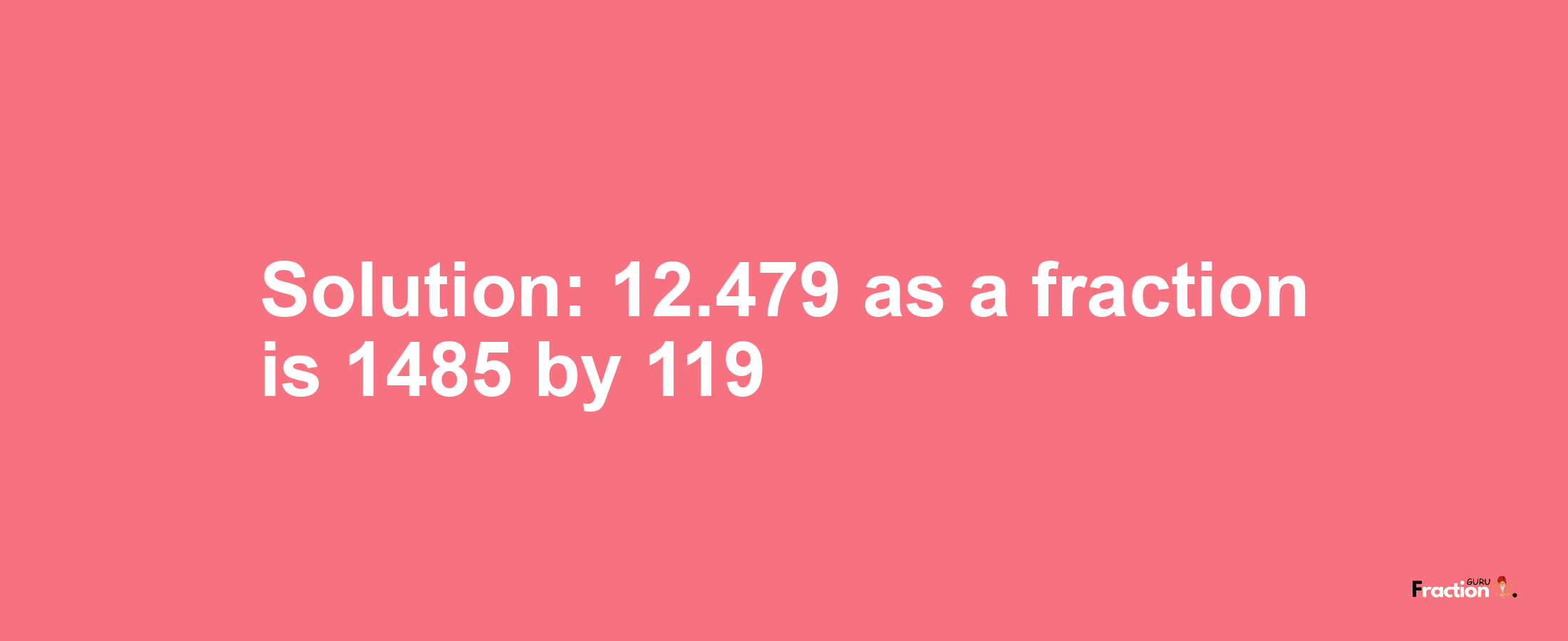 Solution:12.479 as a fraction is 1485/119